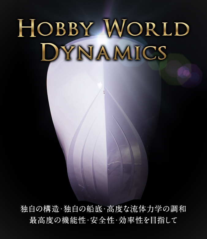 HOBBY WORLD DYNAMICS　独自の構造・独自の船底・高度な流体力学の調和　最高度の機能性・安全性・効率性を目指して